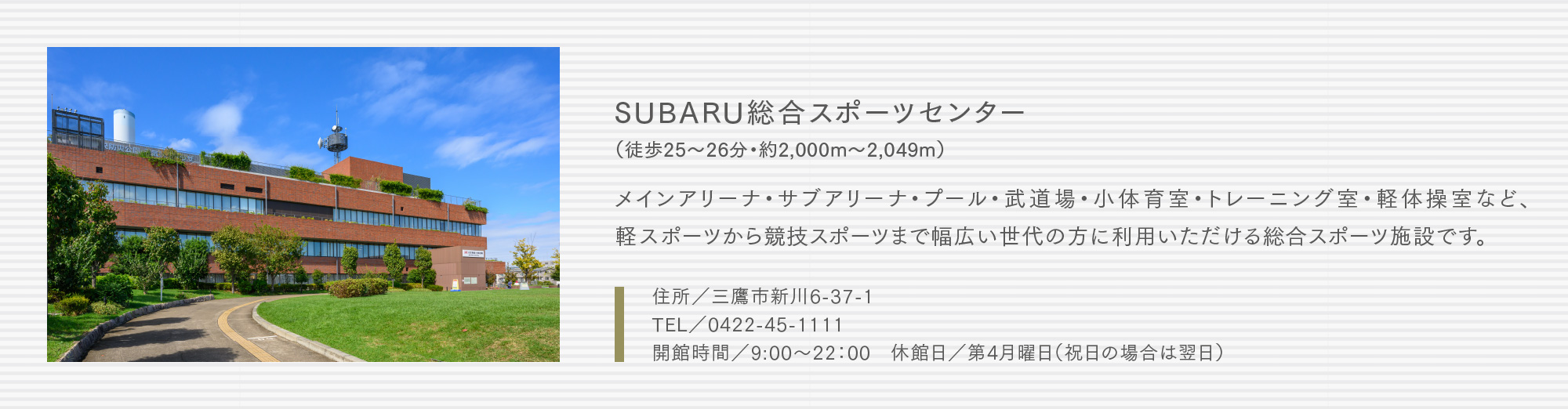 SUBARU総合スポーツセンター（徒歩25〜26分・約2,000m〜2,049m）メインアリーナ・サブアリーナ・プール・武道場・小体育室・トレーニング室・軽体操室など、軽スポーツから競技スポーツまで幅広い世代の方に利用いただける総合スポーツ施設です。