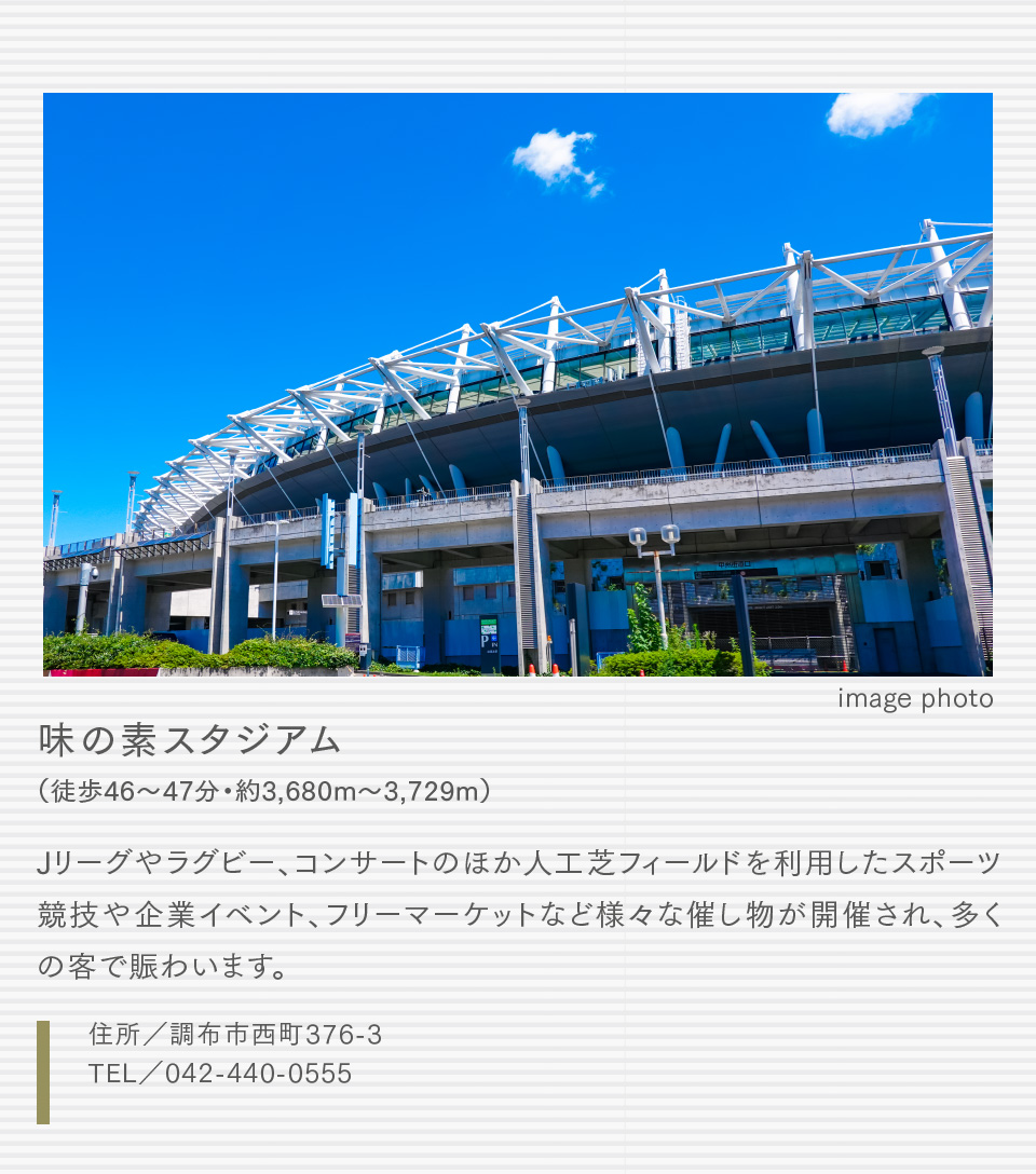 味の素スタジアム（徒歩46〜47分・約3,680m〜3,729m）Jリーグやラグビー、コンサートのほか人工芝フィールドを利用したスポーツ競技や企業イベント、フリーマーケットなど様々な催し物が開催され、多くの客で賑わいます。