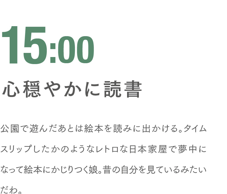 15:00 心穏やかに読書 公園で遊んだあとは絵本を読みに出かける。タイムスリップしたかのようなレトロな日本家屋で夢中になって絵本にかじりつく娘。昔の自分を見ているみたいだわ。