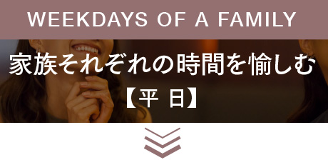 WEEKDAYS OF A FAMILY 家族それぞれの時間を愉しむ