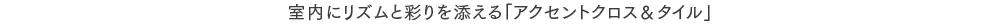 室内にリズムと彩りを添える「アクセントクロス＆タイル」