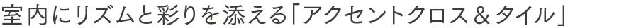 室内にリズムと彩りを添える「アクセントクロス＆タイル」