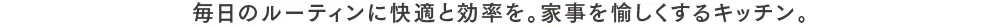 毎日のルーティンに快適と効率を。家事を愉しくするキッチン。