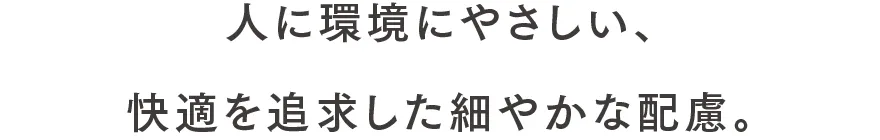 人に環境にやさしい、快適を追求した細やかな配慮。