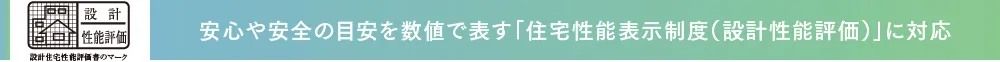 安心や安全の目安を数値で表す「住宅性能表示制度（設計性能評価）」に対応