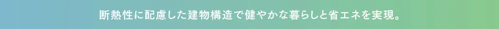 断熱性に配慮した建物構造で健やかな暮らしと省エネを実現。