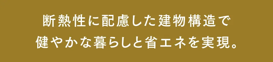 断熱性に配慮した建物構造で健やかな暮らしと省エネを実現。