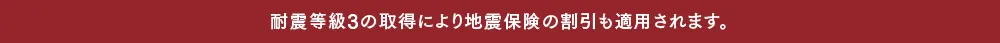 耐震等級3の取得により地震保険の割引も適用されます。