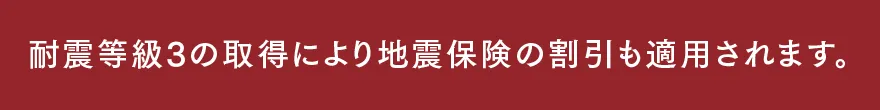 耐震等級3の取得により地震保険の割引も適用されます。