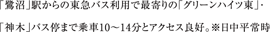 「鷺沼」駅からの東急バス利用で最寄りの「グリーンハイツ東」･「神木」バス停まで乗車10～14分とアクセス良好。※日中平常時