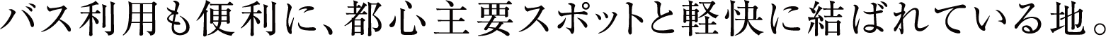 バス利用も便利に、都心主要スポットと軽快に結ばれている地。