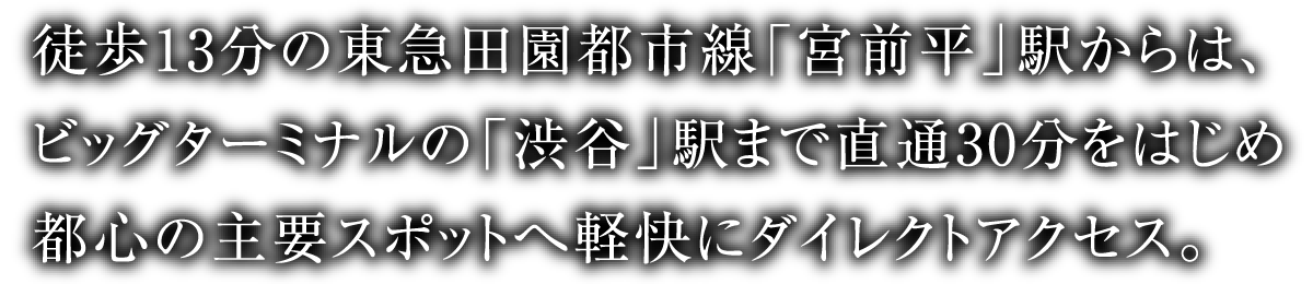 徒歩13分の東急田園都市線「宮前平」駅からは、ビッグターミナルの「渋谷」駅まで直通30分をはじめ都心の主要スポットへ軽快にダイレクトアクセス。