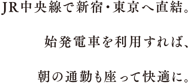 JR中央線で新宿・東京へ直結。始発電車を利用すれば、朝の通勤も座って快適に。