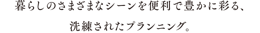 暮らしのさまざまなシーンを便利で豊かに彩る、洗練されたプランニング。
