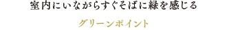 室内にいながらすぐそばに緑を感じるグリーンポイント