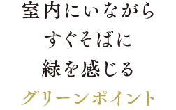 室内にいながらすぐそばに緑を感じるグリーンポイント