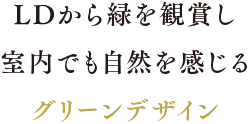 LDから緑を観賞し室内でも自然を感じるグリーンデザイン