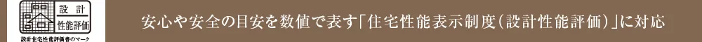 安心や安全の目安を数値で表す「住宅性能表示制度（設計性能評価）」に対応