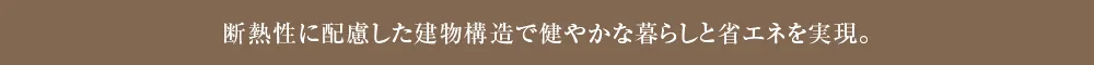 断熱性に配慮した建物構造で健やかな暮らしと省エネを実現。
