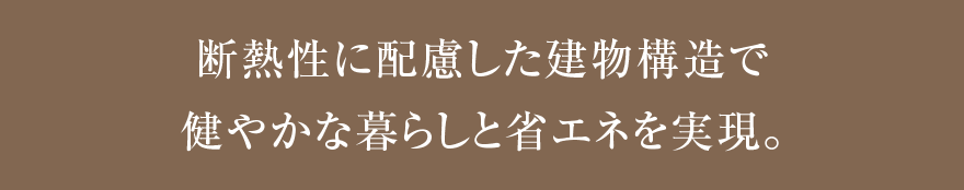 断熱性に配慮した建物構造で健やかな暮らしと省エネを実現。
