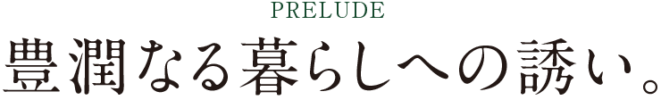 PRELUDE 豊潤なる暮らしへの誘い。