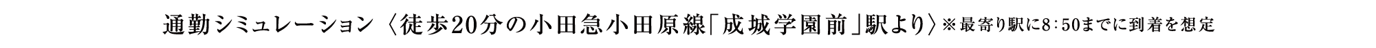 通勤シミュレーション 〈徒歩20分の小田急小田原線「成城学園前」駅より〉※最寄り駅に8：50までに到着を想定