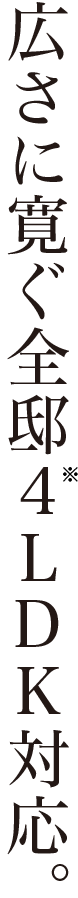 広さに寛ぐ全邸4LDK対応。