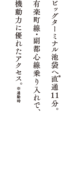 ビッグターミナル池袋へ直通11分。有楽町線・副都心線乗り入れで、機動力に優れたアクセス。※通勤時