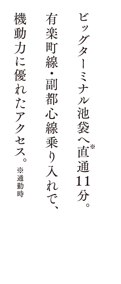 ビッグターミナル池袋へ直通11分。有楽町線・副都心線乗り入れで、機動力に優れたアクセス。※通勤時