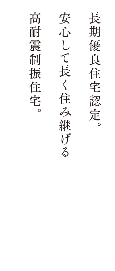 長期優良住宅認定。安心して長く住み継げる高耐震制振住宅。
