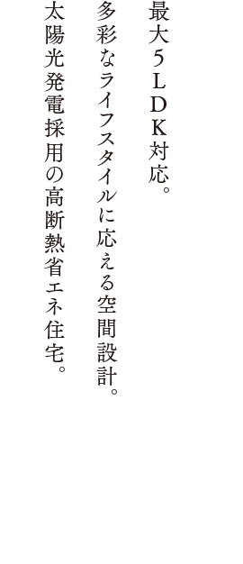 最大5LDK対応。多彩なライフスタイルに応える空間設計。太陽光発電採用の高断熱省エネ住宅。