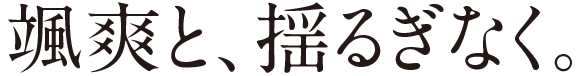颯爽と、揺るぎなく。