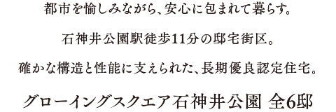 都市を愉しみながら、安心に包まれて暮らす。石神井公園駅徒歩11分の邸宅街区。確かな構造と性能に支えられた、長期優良認定住宅。グローイングスクエア石神井公園 全6邸