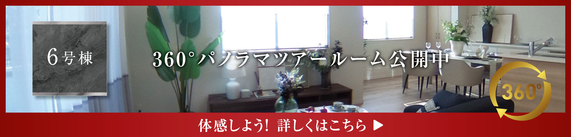 【6号棟】360°パノラマツアールーム公開中 体感しよう! 詳しくはこちら