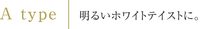 A Type | 明るいホワイトテイストに。