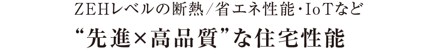 ZEHレベルの断熱/省エネ性能・IoTなど“先進×高品質”な住宅性能