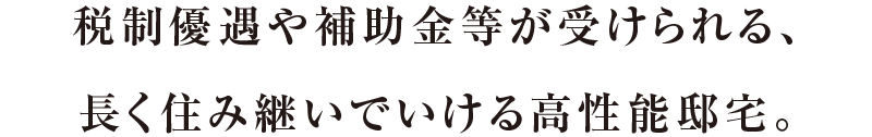 税制優遇や補助金等が受けられる、長く住み継いでいける高性能邸宅。