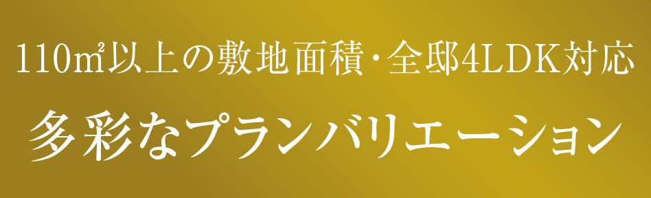 100㎡以上のゆとり・全区画4LDK対応多彩なプランバリエーション