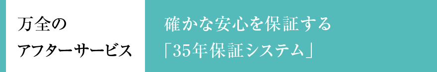 万全のアフターサービス 確かな安心を保証する「35年保証システム」