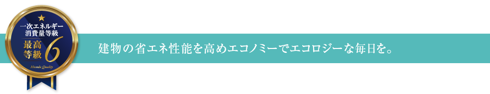 一次エネルギー消費量等級6 建物の省エネ性能を高めエコノミーでエコロジーな毎日を。