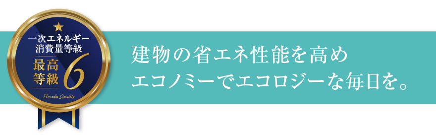 一次エネルギー消費量等級6 建物の省エネ性能を高めエコノミーでエコロジーな毎日を。