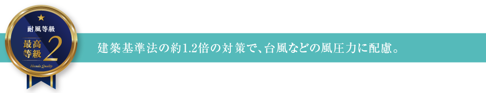 耐風等級2 建築基準法の約1.2倍の対策で、台風などの風圧力に配慮。