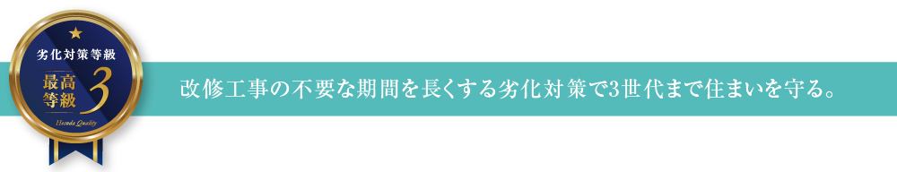 劣化対策等級3 改修工事の不要な期間を長くする劣化対策で3世代まで住まいを守る。