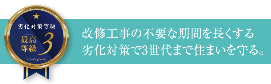 劣化対策等級3 改修工事の不要な期間を長くする劣化対策で3世代まで住まいを守る。