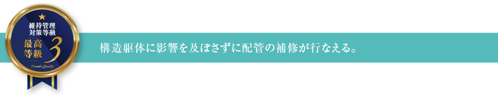 維持管理対策等級3 構造躯体に影響を及ぼさずに配管の補修が行なえる。