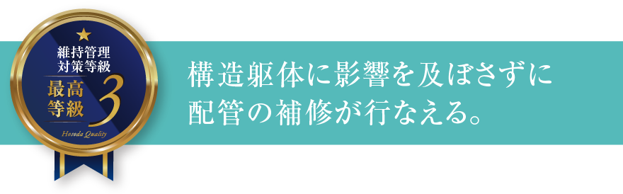 維持管理対策等級3 構造躯体に影響を及ぼさずに配管の補修が行なえる。