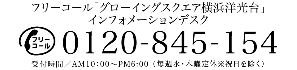 「グローイングスクエア横浜洋光台」インフォメーションデスク　0120-845-154　受付時間／AM10：00〜PM6:00 （毎週水・木曜定休※祝日を除く）