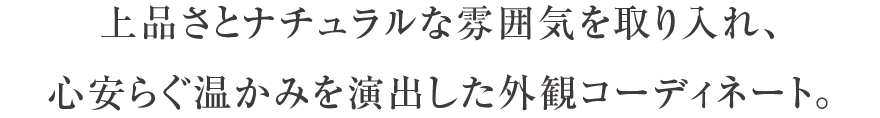 上品さとナチュラルな雰囲気を取り入れ、心安らぐ温かみを演出した外観コーディネート。