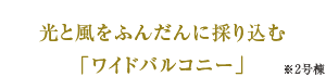 光と風をふんだんに採り込む「ワイドバルコニー」