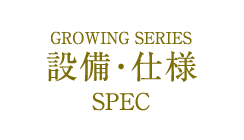 GROWING SERIES 設備・仕様